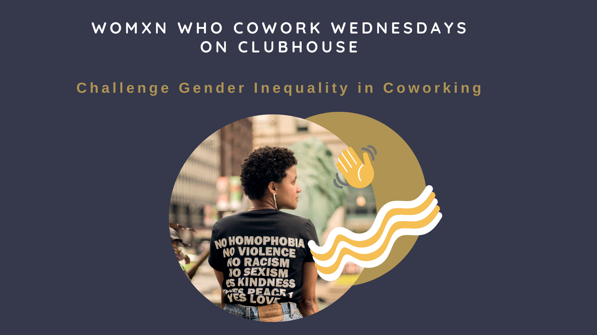 Image with a Black woman who is wearing a Tshirt on and has her back to camera, looking sideways. Tshirt reads: No Homophobia, No Violence, No Racism, No Sexism, and the rest of the message is obscured. The text on the image says Womxn Who Cowork Wednesdays on Clubhouse, challenge gender inequality
